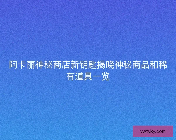 阿卡丽神秘商店新钥匙揭晓神秘商品和稀有道具一览