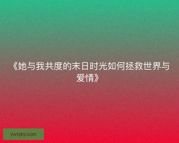 《她与我共度的末日时光如何拯救世界与爱情》