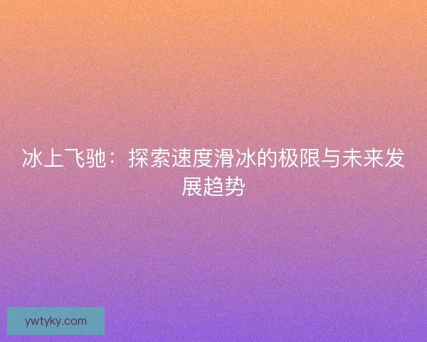 冰上飞驰：探索速度滑冰的极限与未来发展趋势