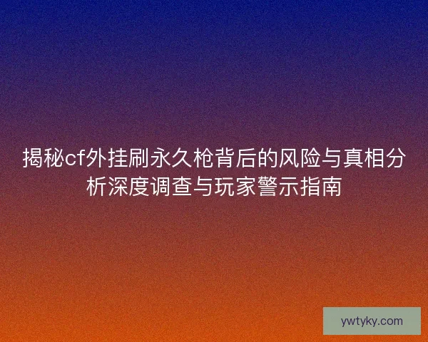 揭秘cf外挂刷永久枪背后的风险与真相分析深度调查与玩家警示指南