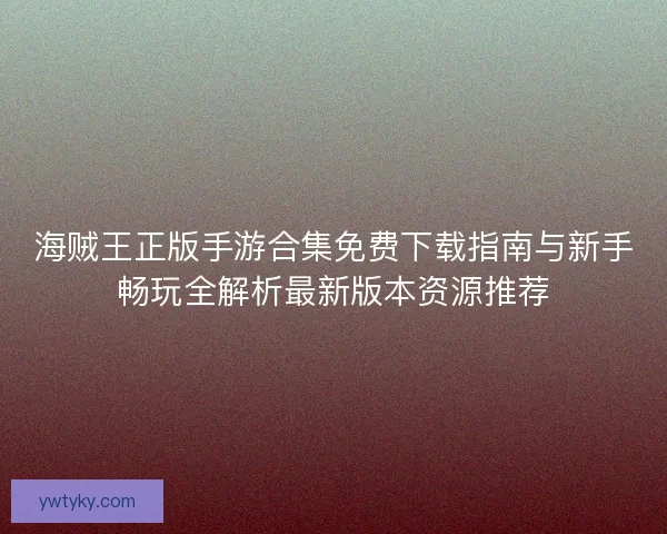 海贼王正版手游合集免费下载指南与新手畅玩全解析最新版本资源推荐