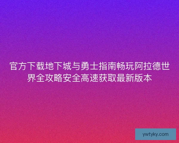 官方下载地下城与勇士指南畅玩阿拉德世界全攻略安全高速获取最新版本