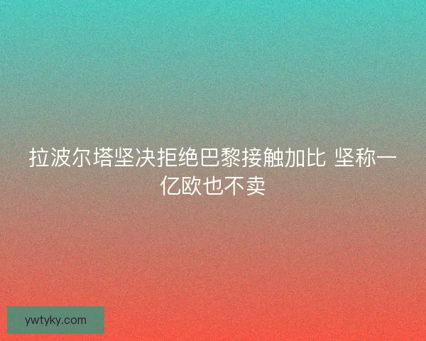 拉波尔塔坚决拒绝巴黎接触加比 坚称一亿欧也不卖