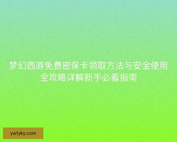 梦幻西游免费密保卡领取方法与安全使用全攻略详解新手必看指南